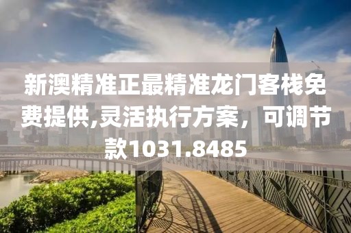 新澳精准正最精准龙门客栈免费提供,灵活执行方案，可调节款1031.8485