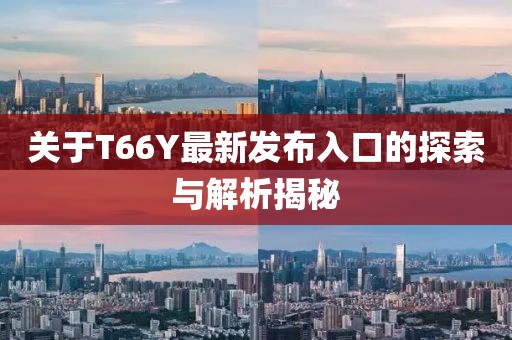 关于T66Y最新发布入口的探索与解析揭秘