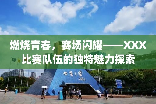 燃烧青春，赛场闪耀——XXX比赛队伍的独特魅力探索