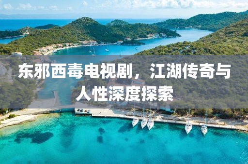 东邪西毒电视剧，江湖传奇与人性深度探索