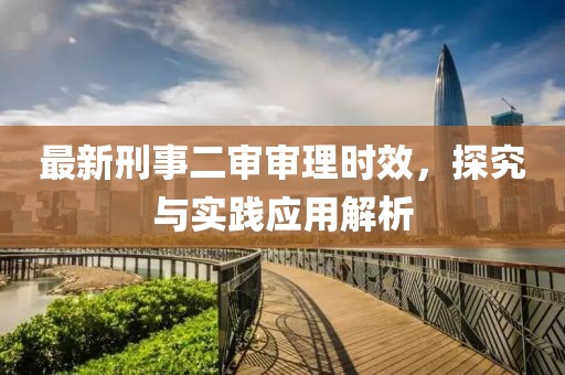 最新刑事二审审理时效，探究与实践应用解析
