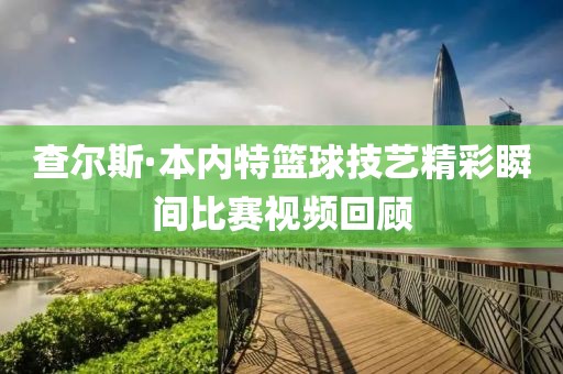 查尔斯·本内特篮球技艺精彩瞬间比赛视频回顾
