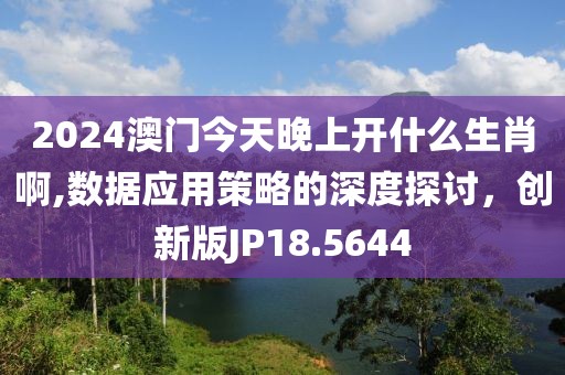 2024澳门今天晚上开什么生肖啊,数据应用策略的深度探讨，创新版JP18.5644