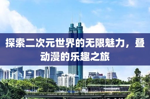 探索二次元世界的无限魅力，叠动漫的乐趣之旅
