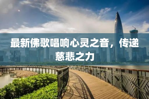 最新佛歌唱响心灵之音，传递慈悲之力