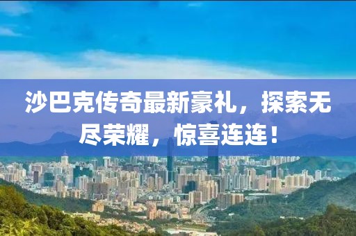 沙巴克传奇最新豪礼，探索无尽荣耀，惊喜连连！