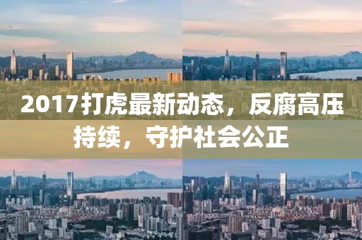 2017打虎最新动态，反腐高压持续，守护社会公正