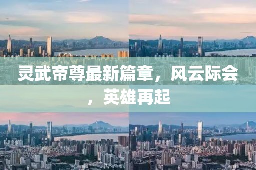 灵武帝尊最新篇章，风云际会，英雄再起