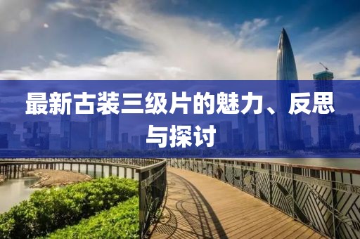 最新古装三级片的魅力、反思与探讨