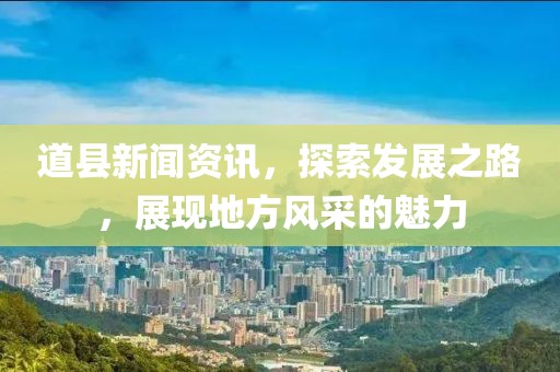 道县新闻资讯，探索发展之路，展现地方风采的魅力