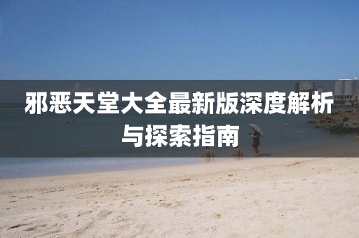 邪恶天堂大全最新版深度解析与探索指南