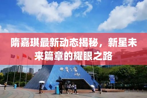 隋嘉琪最新动态揭秘，新星未来篇章的耀眼之路