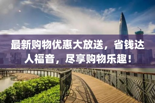 最新购物优惠大放送，省钱达人福音，尽享购物乐趣！