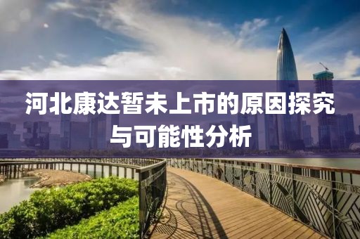 河北康达暂未上市的原因探究与可能性分析