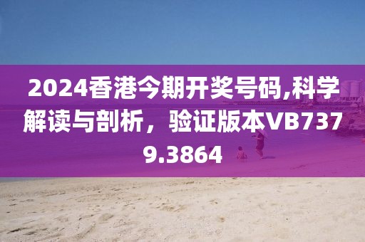 2024香港今期开奖号码,科学解读与剖析，验证版本VB7379.3864