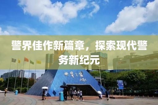警界佳作新篇章，探索现代警务新纪元