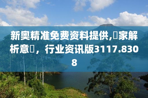 新奥精准免费资料提供,專家解析意見，行业资讯版3117.8308