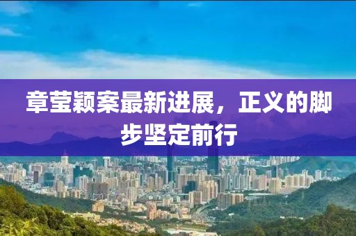 章莹颖案最新进展，正义的脚步坚定前行