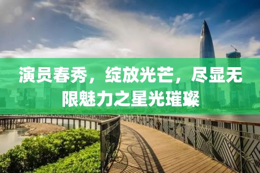 演员春秀，绽放光芒，尽显无限魅力之星光璀璨