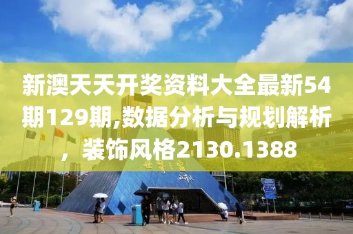 新澳天天开奖资料大全最新54期129期,数据分析与规划解析，装饰风格2130.1388