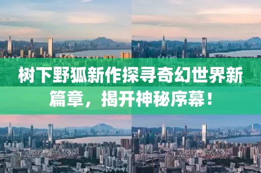 树下野狐新作探寻奇幻世界新篇章，揭开神秘序幕！