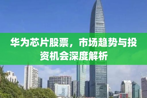 华为芯片股票，市场趋势与投资机会深度解析