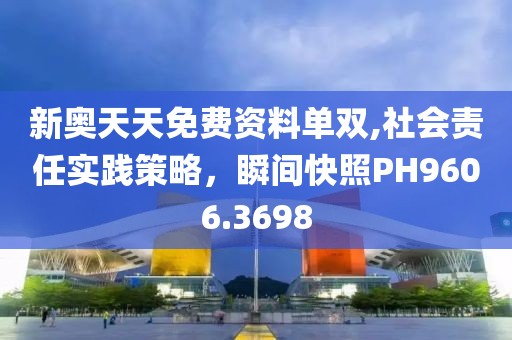 新奥天天免费资料单双,社会责任实践策略，瞬间快照PH9606.3698