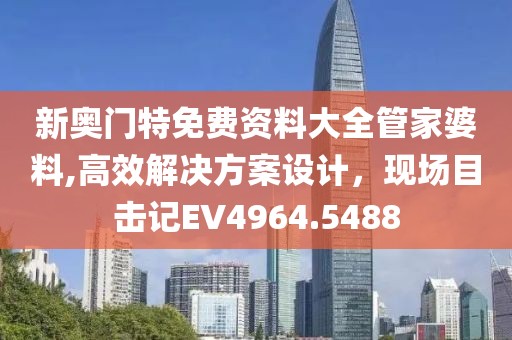 新奥门特免费资料大全管家婆料,高效解决方案设计，现场目击记EV4964.5488
