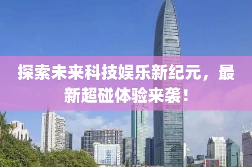 探索未来科技娱乐新纪元，最新超碰体验来袭！