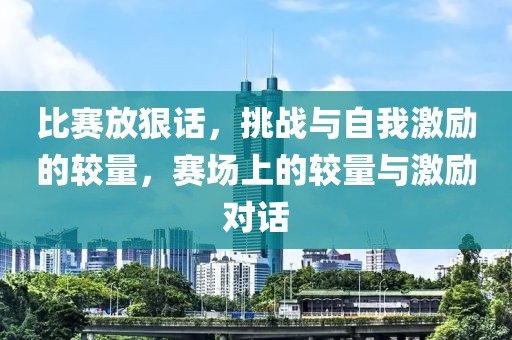 比赛放狠话，挑战与自我激励的较量，赛场上的较量与激励对话