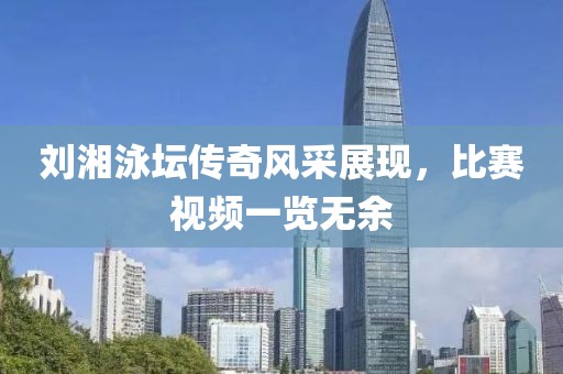 刘湘泳坛传奇风采展现，比赛视频一览无余