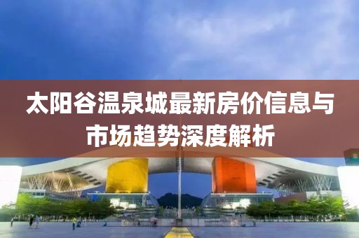 太阳谷温泉城最新房价信息与市场趋势深度解析