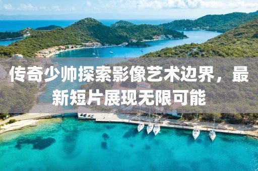 传奇少帅探索影像艺术边界，最新短片展现无限可能