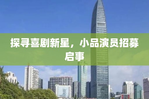 探寻喜剧新星，小品演员招募启事