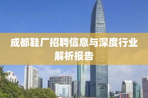 成都鞋厂招聘信息与深度行业解析报告