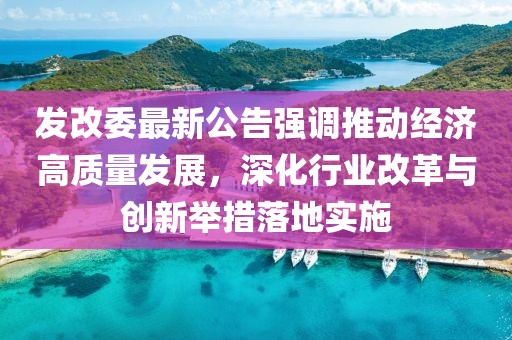 发改委最新公告强调推动经济高质量发展，深化行业改革与创新举措落地实施