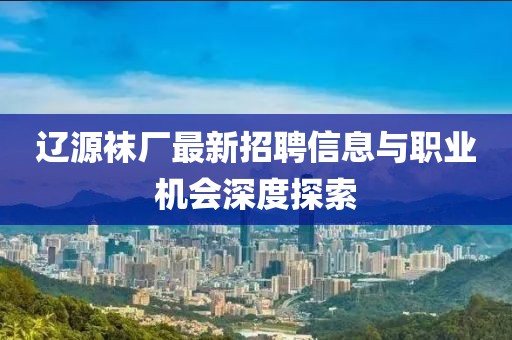 辽源袜厂最新招聘信息与职业机会深度探索