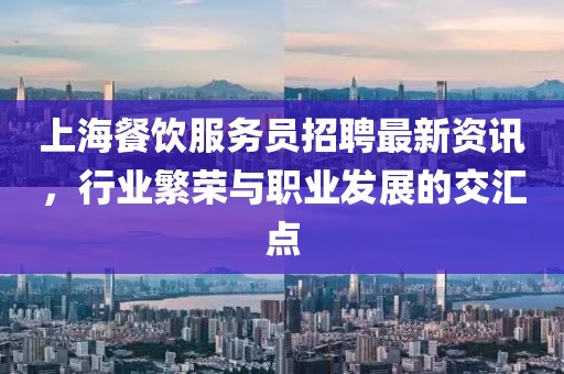 上海餐饮服务员招聘最新资讯，行业繁荣与职业发展的交汇点