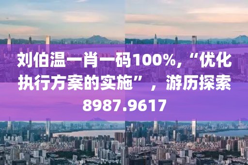 刘伯温一肖一码100%,“优化执行方案的实施”，游历探索8987.9617