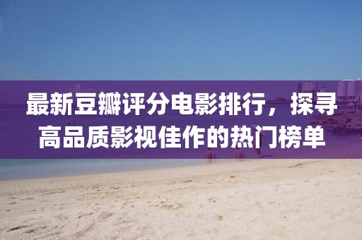最新豆瓣评分电影排行，探寻高品质影视佳作的热门榜单