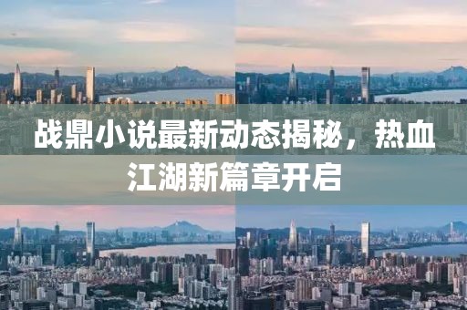 战鼎小说最新动态揭秘，热血江湖新篇章开启
