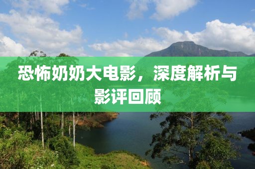 恐怖奶奶大电影，深度解析与影评回顾