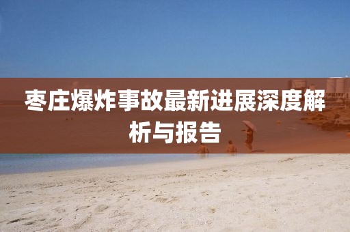 枣庄爆炸事故最新进展深度解析与报告