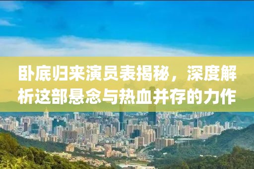 卧底归来演员表揭秘，深度解析这部悬念与热血并存的力作