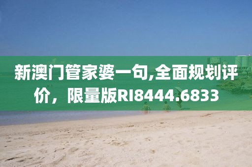 新澳门管家婆一句,全面规划评价，限量版RI8444.6833