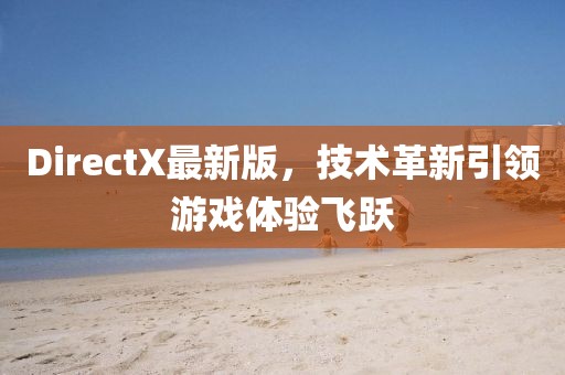 DirectX最新版，技术革新引领游戏体验飞跃