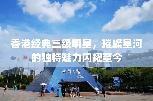 香港经典三级明星，璀璨星河的独特魅力闪耀至今