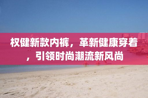 权健新款内裤，革新健康穿着，引领时尚潮流新风尚