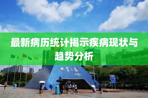 最新病历统计揭示疾病现状与趋势分析