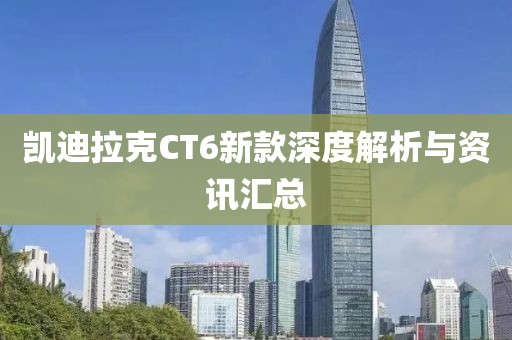 凯迪拉克CT6新款深度解析与资讯汇总